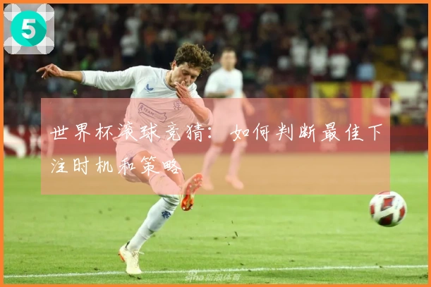 世界杯滚球竞猜：如何判断最佳下注时机和策略