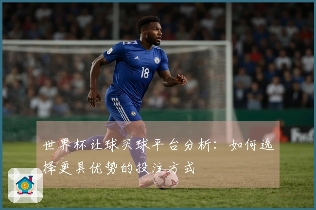 世界杯让球买球平台分析：如何选择更具优势的投注方式