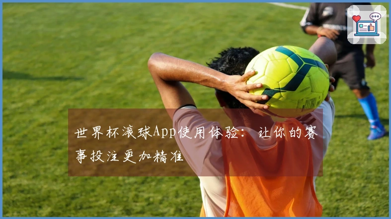 世界杯滚球App使用体验：让你的赛事投注更加精准