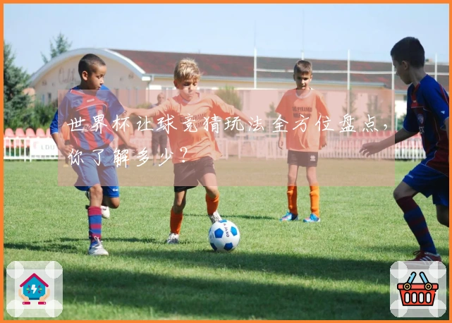 世界杯让球竞猜玩法全方位盘点，你了解多少？