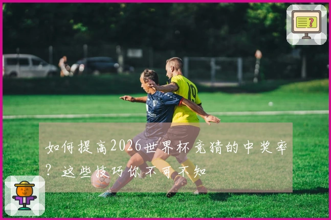 如何提高2026世界杯竞猜的中奖率？这些技巧你不可不知