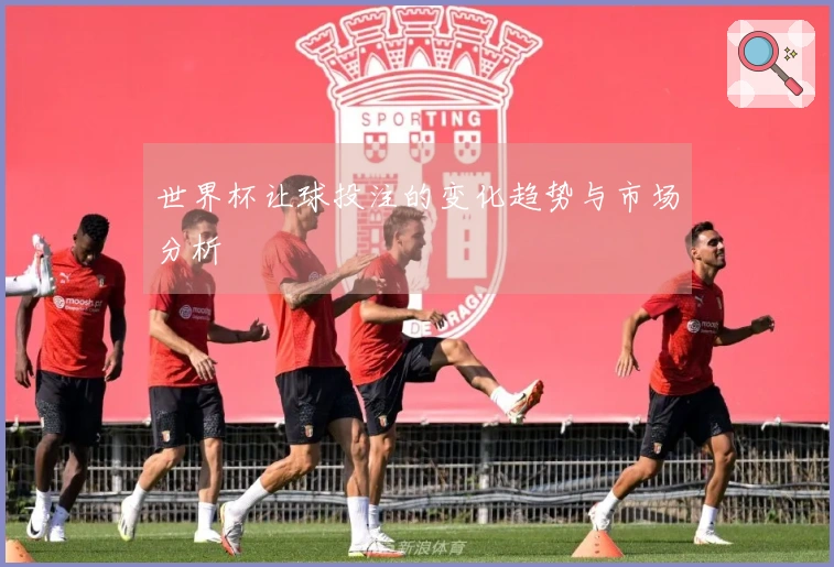 世界杯让球投注的变化趋势与市场分析