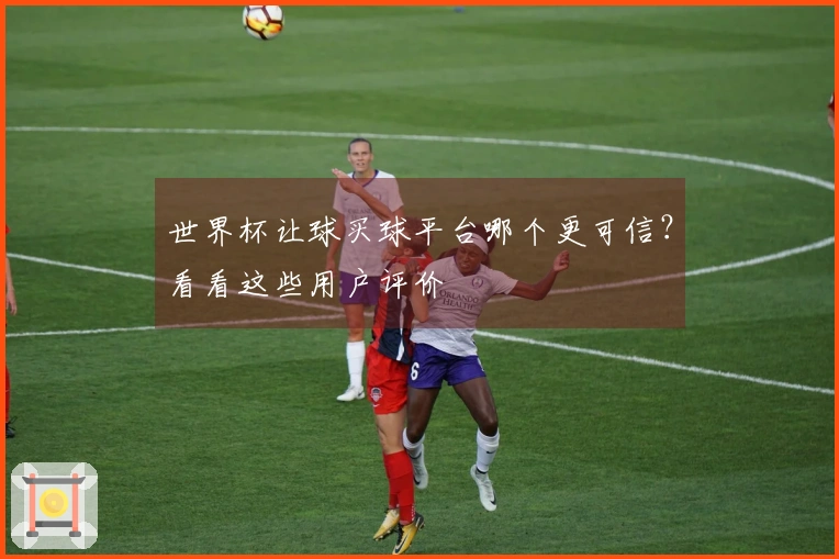 世界杯让球买球平台哪个更可信？看看这些用户评价