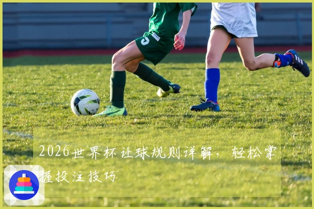 2026世界杯让球规则详解，轻松掌握投注技巧