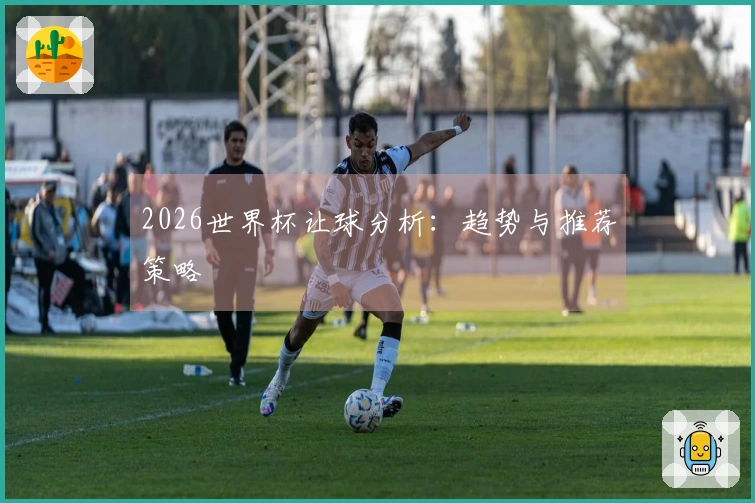 2026世界杯让球分析：趋势与推荐策略