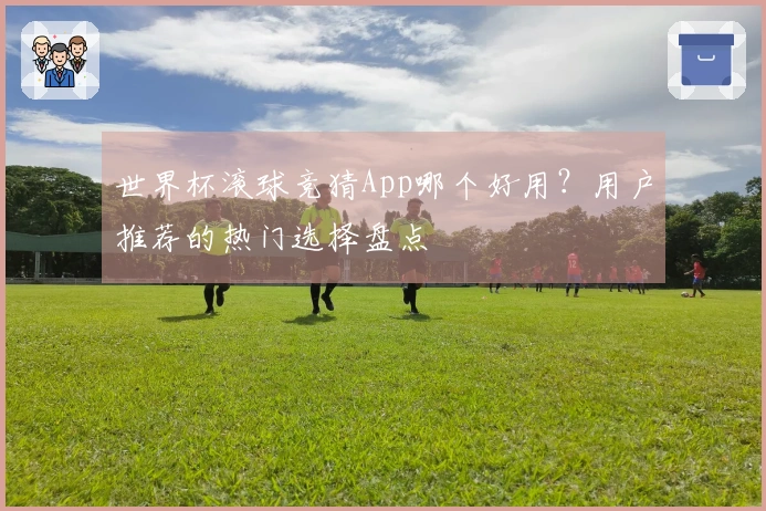 世界杯滚球竞猜App哪个好用？用户推荐的热门选择盘点