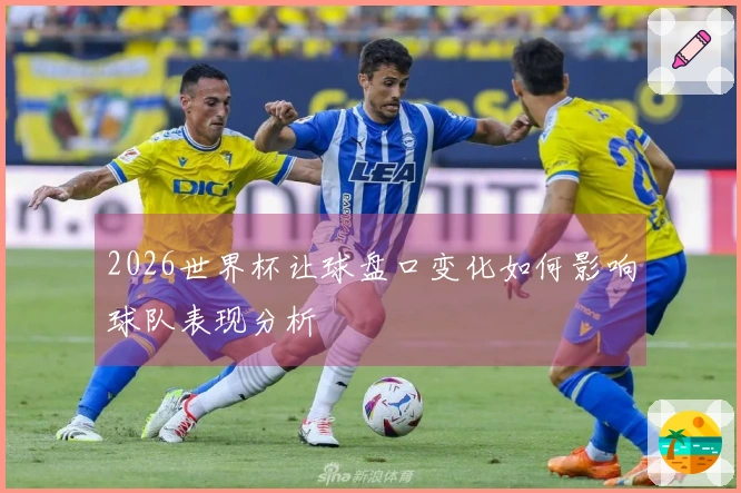 2026世界杯让球盘口变化如何影响球队表现分析