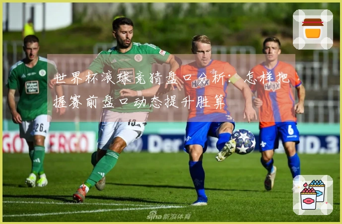 世界杯滚球竞猜盘口分析：怎样把握赛前盘口动态提升胜算
