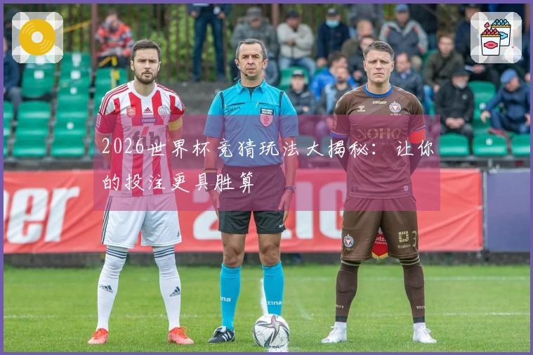 2026世界杯竞猜玩法大揭秘：让你的投注更具胜算