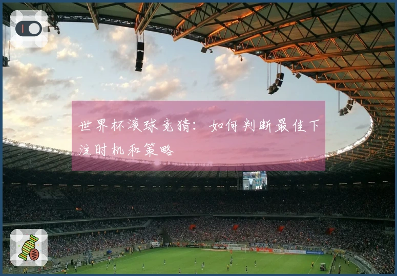 世界杯滚球竞猜：如何判断最佳下注时机和策略