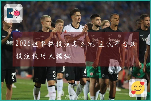 2026世界杯投注怎么玩 主流平台及投注技巧大揭秘