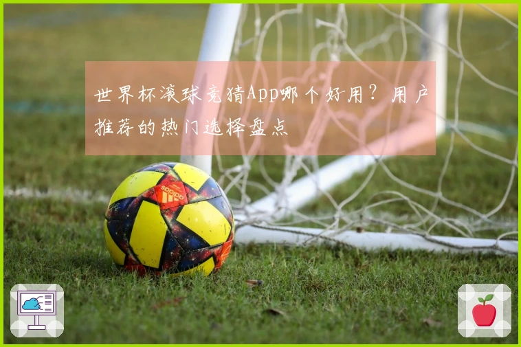 世界杯滚球竞猜App哪个好用？用户推荐的热门选择盘点