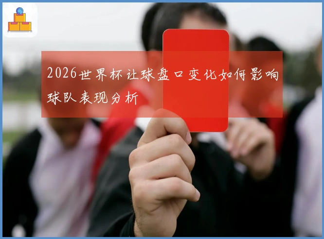 2026世界杯让球盘口变化如何影响球队表现分析