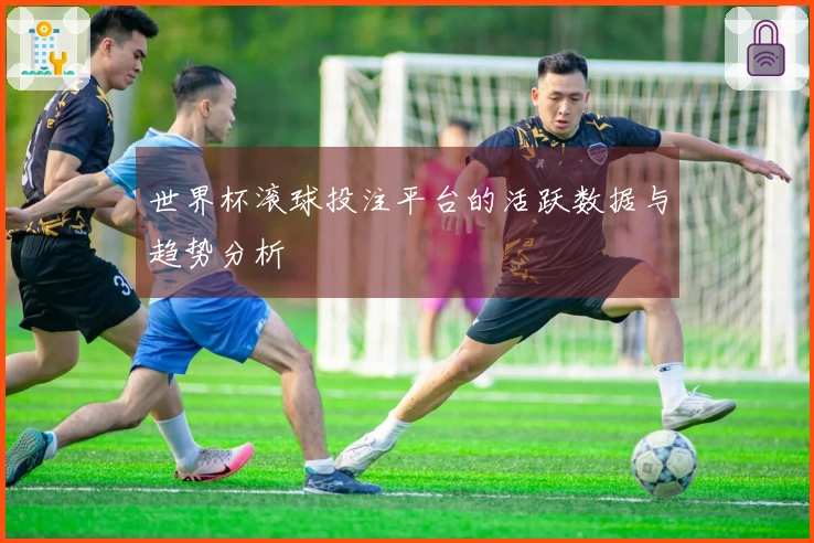 世界杯滚球投注平台的活跃数据与趋势分析