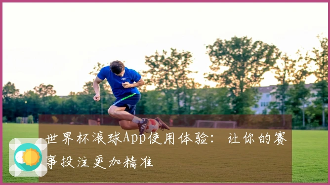 世界杯滚球App使用体验：让你的赛事投注更加精准