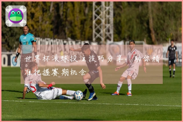 世界杯滚球投注技巧分享，助你精准把握赛期机会