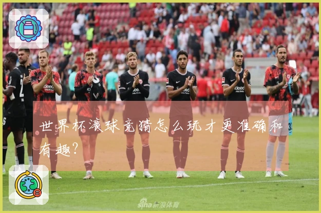 世界杯滚球竞猜怎么玩才更准确和有趣？