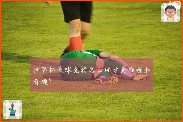 世界杯滚球竞猜怎么玩才更准确和有趣？