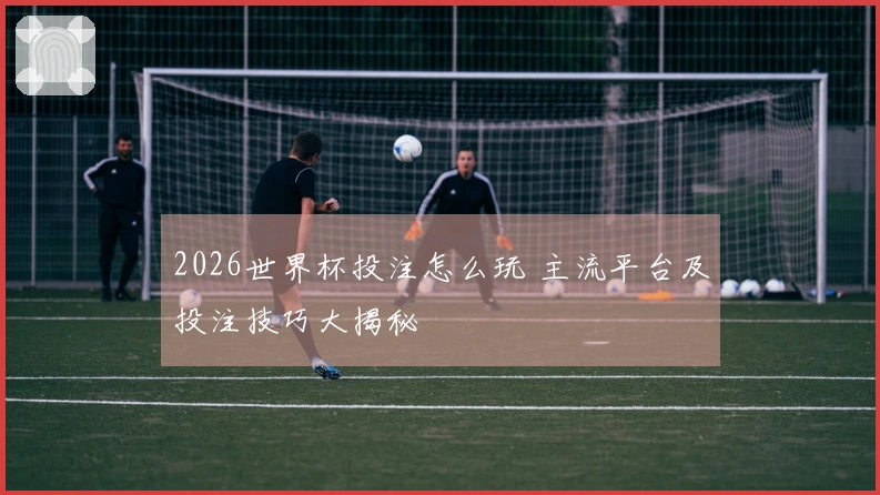 2026世界杯投注怎么玩 主流平台及投注技巧大揭秘