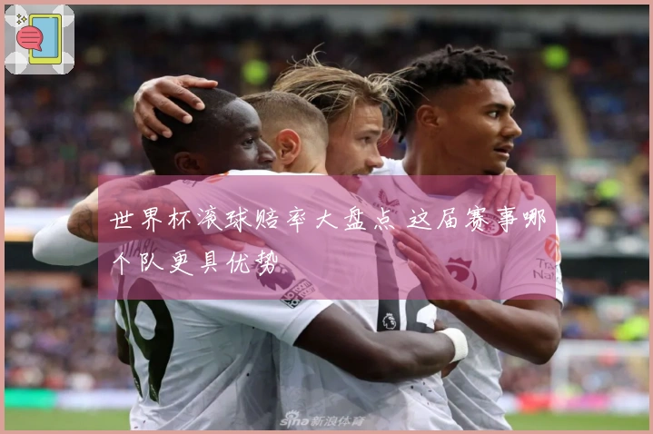 世界杯滚球赔率大盘点 这届赛事哪个队更具优势