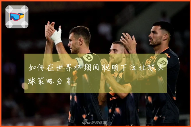 如何在世界杯期间聪明下注让球买球策略分享