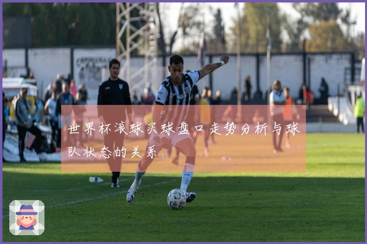 世界杯滚球买球盘口走势分析与球队状态的关系