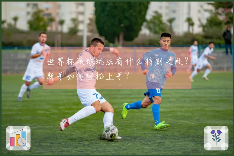 世界杯滚球玩法有什么特别之处？新手如何轻松上手？