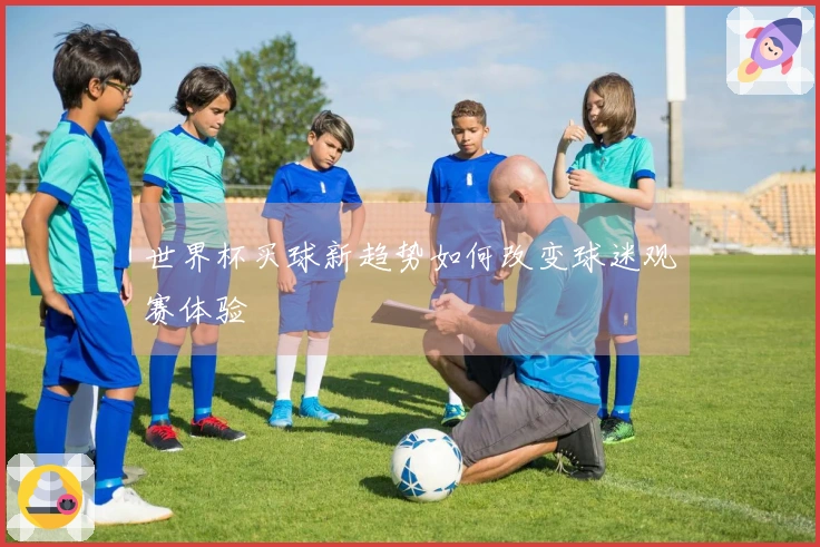 世界杯买球新趋势如何改变球迷观赛体验