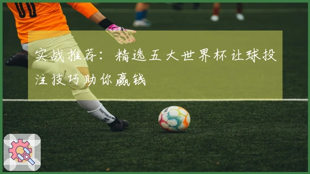 实战推荐：精选五大世界杯让球投注技巧助你赢钱